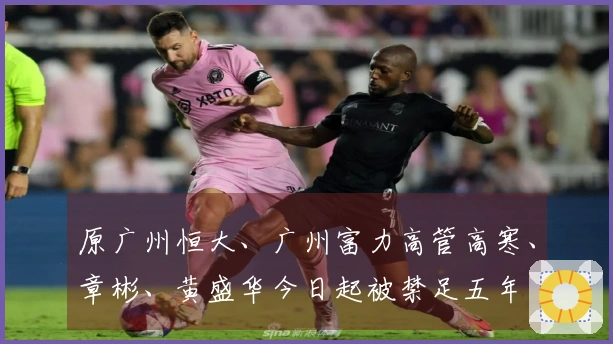 原广州恒大、广州富力高管高寒、章彬、黄盛华今日起被禁足五年
